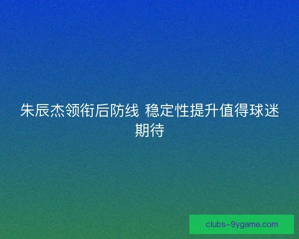 朱辰杰领衔后防线 稳定性提升值得球迷期待