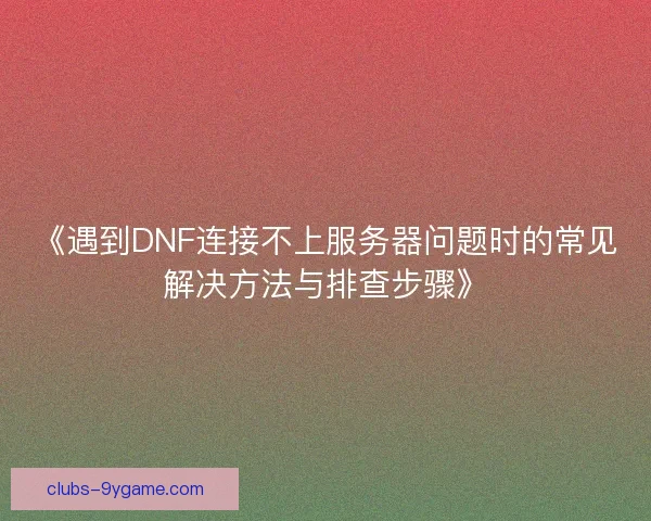 《遇到DNF连接不上服务器问题时的常见解决方法与排查步骤》