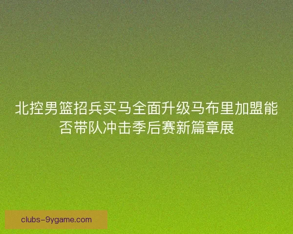 北控男篮招兵买马全面升级马布里加盟能否带队冲击季后赛新篇章展
