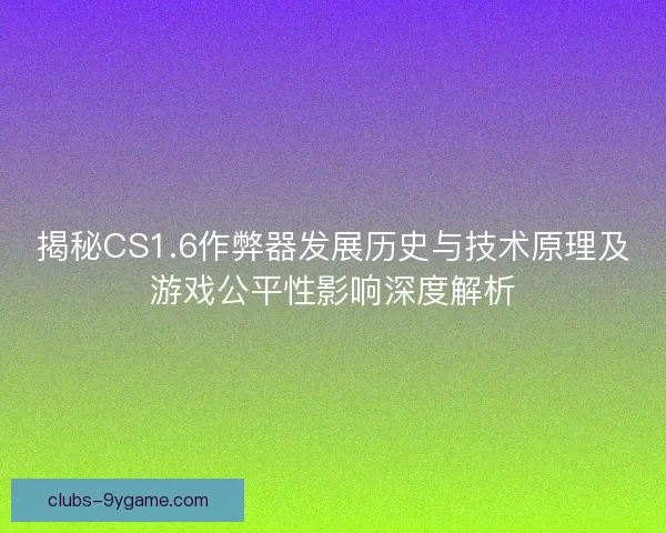 揭秘CS1.6作弊器发展历史与技术原理及游戏公平性影响深度解析